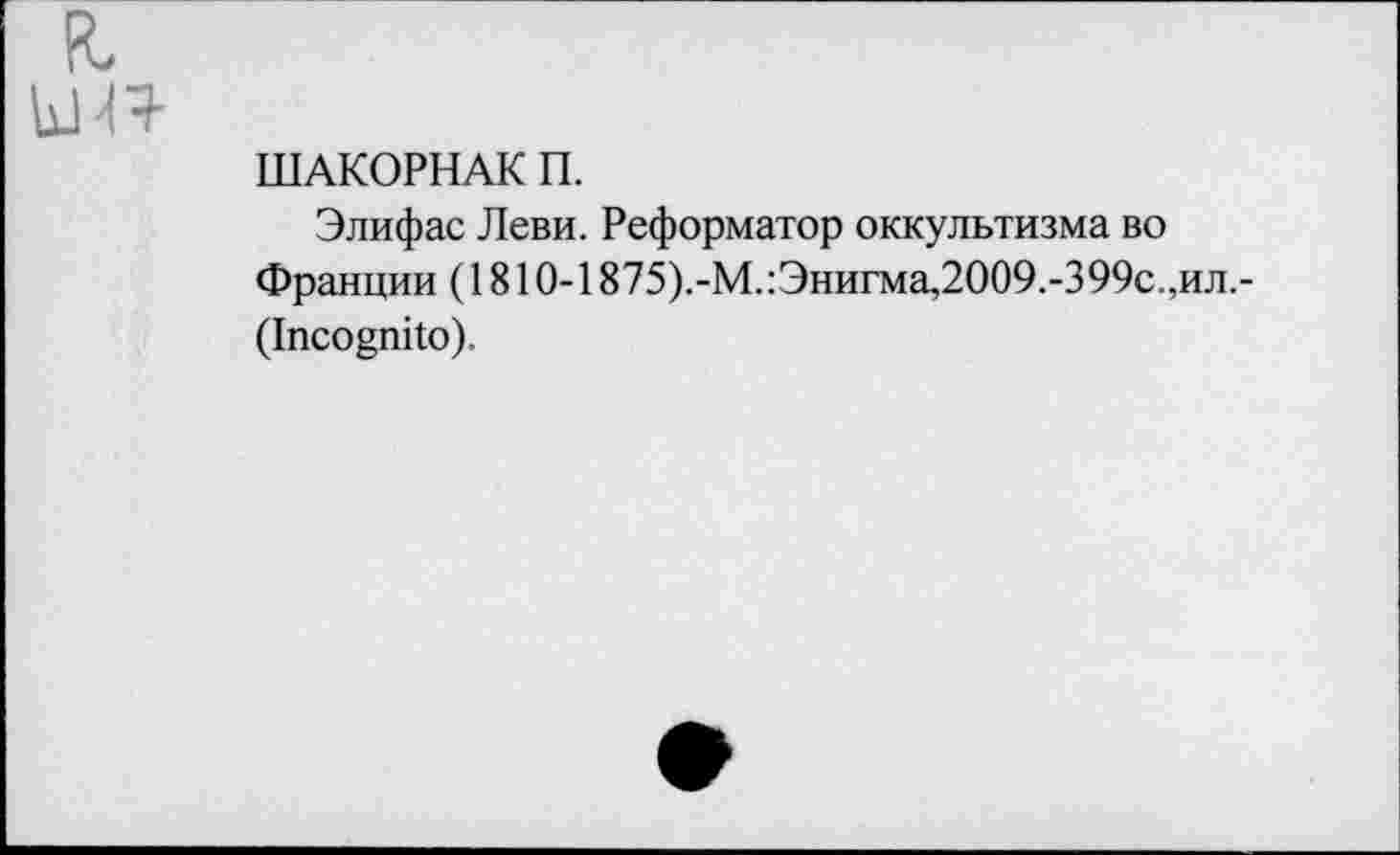 ﻿я
ШАКОРНАК П.
Элифас Леви. Реформатор оккультизма во Франции (1810-1875).-М.:Энигма,2009.-399с.,ил.-(1псо§пйо).